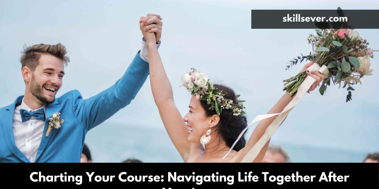 Charting Your Course: Navigating Life Together After Marriage